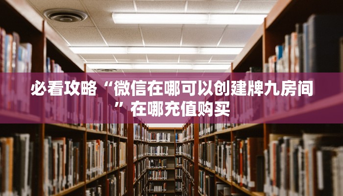 必看攻略“微信在哪可以创建牌九房间”在哪充值购买