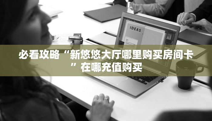 必看攻略“新悠悠大厅哪里购买房间卡”在哪充值购买
