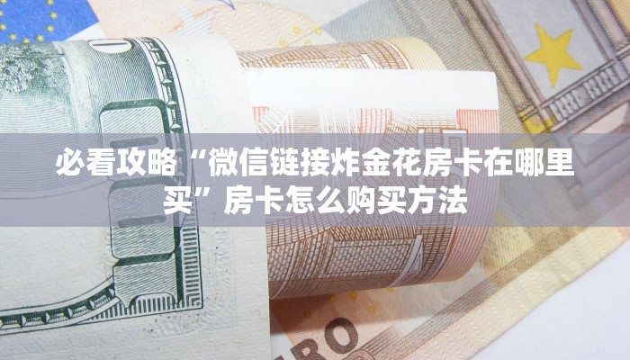 必看攻略“微信链接炸金花房卡在哪里买”房卡怎么购买方法 必看攻略“微信链接炸金花房卡在哪里买”房卡怎么购买方法
