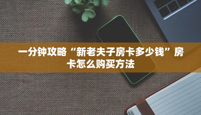 一分钟攻略“新老夫子房卡多少钱”房卡怎么购买方法