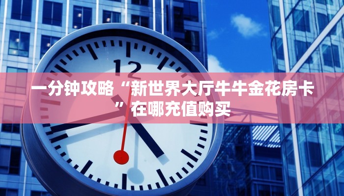 一分钟攻略“新世界大厅牛牛金花房卡”在哪充值购买
