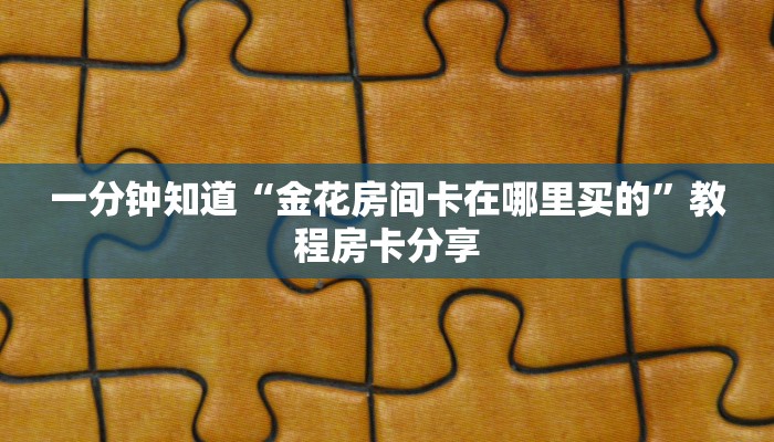 一分钟知道“金花房间卡在哪里买的”教程房卡分享