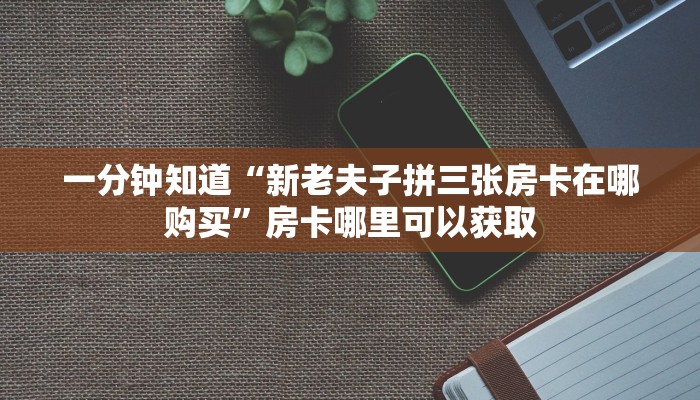 一分钟知道“新老夫子拼三张房卡在哪购买”房卡哪里可以获取 一分钟知道“新老夫子拼三张房卡在哪购买”房卡哪里可以获取