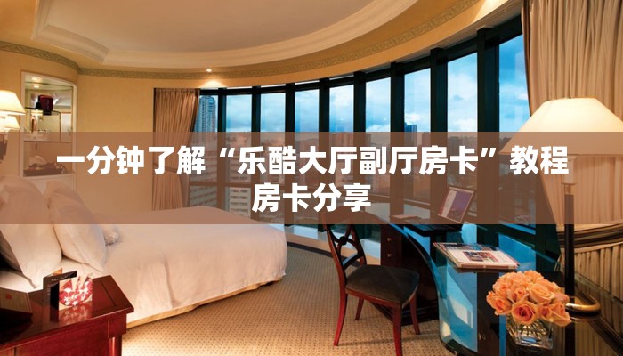 一分钟了解“乐酷大厅副厅房卡”教程房卡分享 一分钟了解“乐酷大厅副厅房卡”教程房卡分享