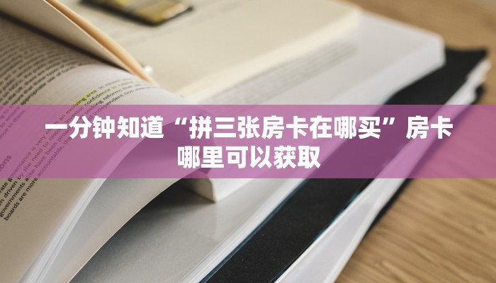 一分钟知道“拼三张房卡在哪买”房卡哪里可以获取