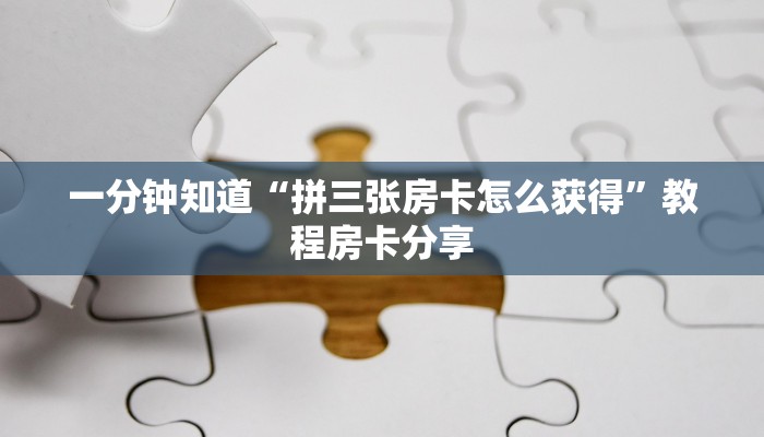 一分钟知道“拼三张房卡怎么获得”教程房卡分享 一分钟知道“拼三张房卡怎么获得”教程房卡分享