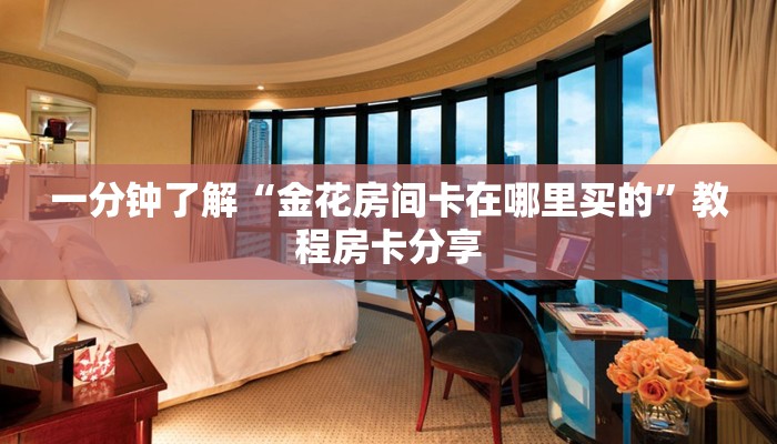 一分钟了解“金花房间卡在哪里买的”教程房卡分享