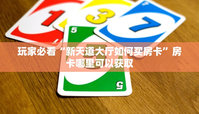 玩家必看“新天道大厅如何买房卡”房卡哪里可以获取 玩家必看“新天道大厅如何买房卡”房卡哪里可以获取