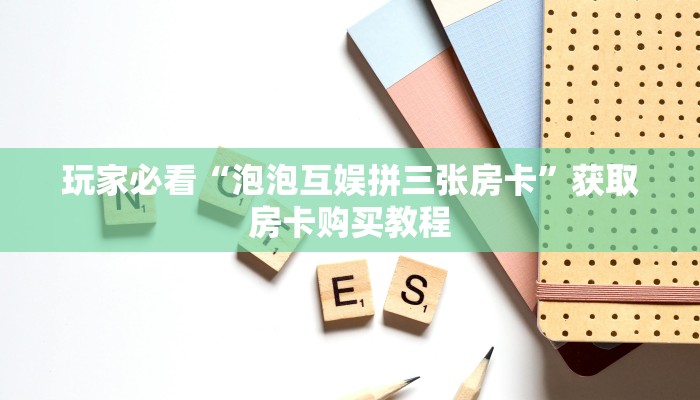 玩家必看“泡泡互娱拼三张房卡”获取房卡购买教程