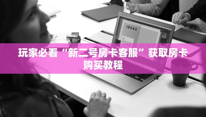 玩家必看“新二号房卡客服”获取房卡购买教程 玩家必看“新二号房卡客服”获取房卡购买教程