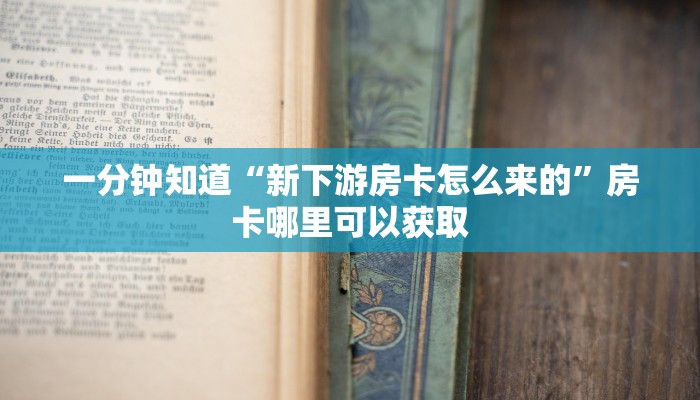 一分钟知道“新下游房卡怎么来的”房卡哪里可以获取
