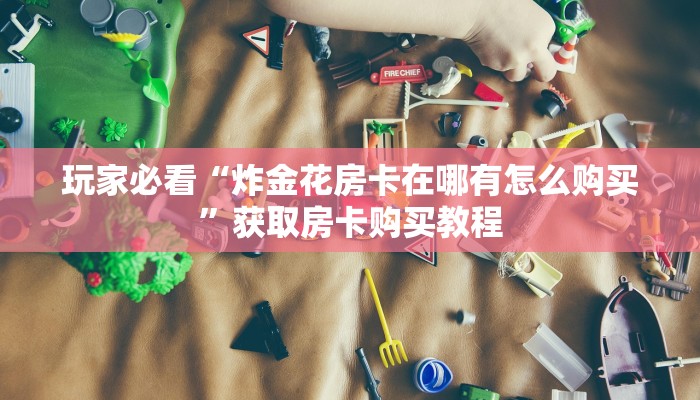 玩家必看“炸金花房卡在哪有怎么购买”获取房卡购买教程