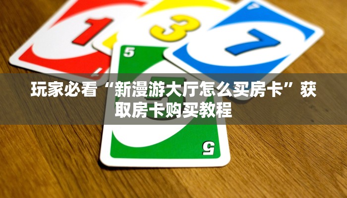 玩家必看“新漫游大厅怎么买房卡”获取房卡购买教程