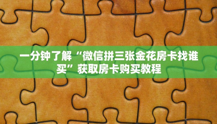 一分钟了解“微信拼三张金花房卡找谁买”获取房卡购买教程 一分钟了解“微信拼三张金花房卡找谁买”获取房卡购买教程