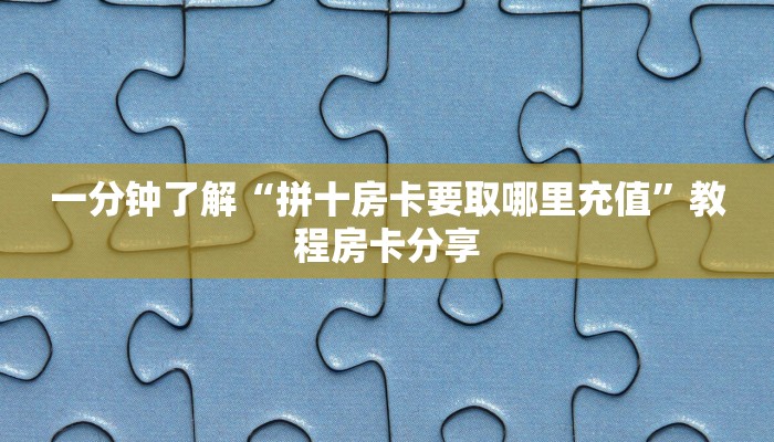 一分钟了解“拼十房卡要取哪里充值”教程房卡分享 一分钟了解“拼十房卡要取哪里充值”教程房卡分享
