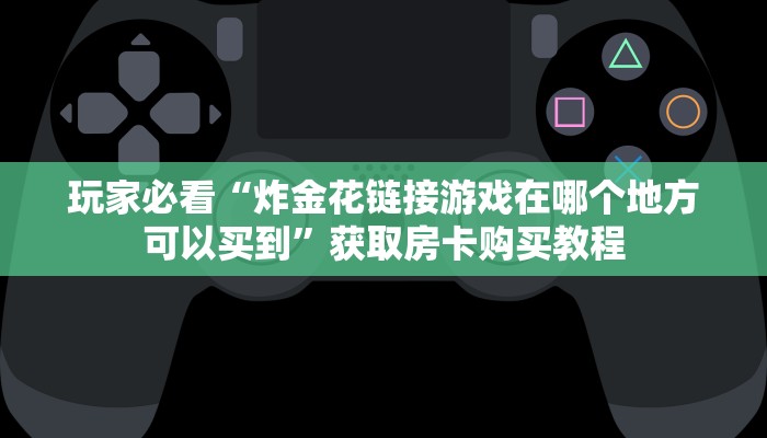 玩家必看“炸金花链接游戏在哪个地方可以买到”获取房卡购买教程
