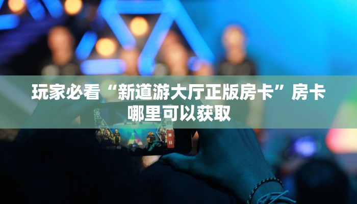 玩家必看“新道游大厅正版房卡”房卡哪里可以获取