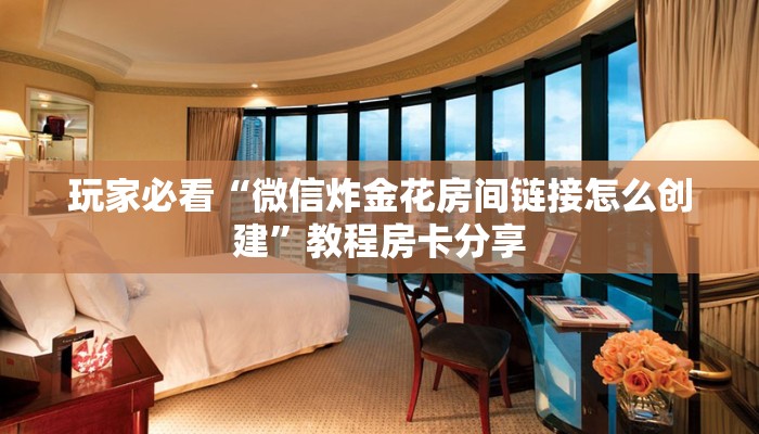 玩家必看“微信炸金花房间链接怎么创建”教程房卡分享