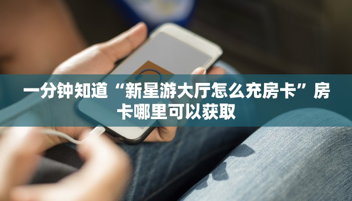 一分钟知道“新星游大厅怎么充房卡”房卡哪里可以获取 一分钟知道“新星游大厅怎么充房卡”房卡哪里可以获取