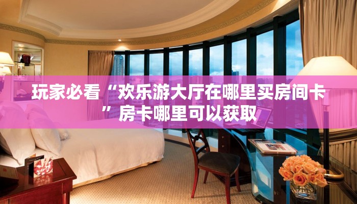 玩家必看“欢乐游大厅在哪里买房间卡”房卡哪里可以获取