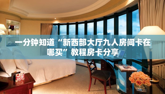 一分钟知道“新西部大厅九人房间卡在哪买”教程房卡分享 一分钟知道“新西部大厅九人房间卡在哪买”教程房卡分享