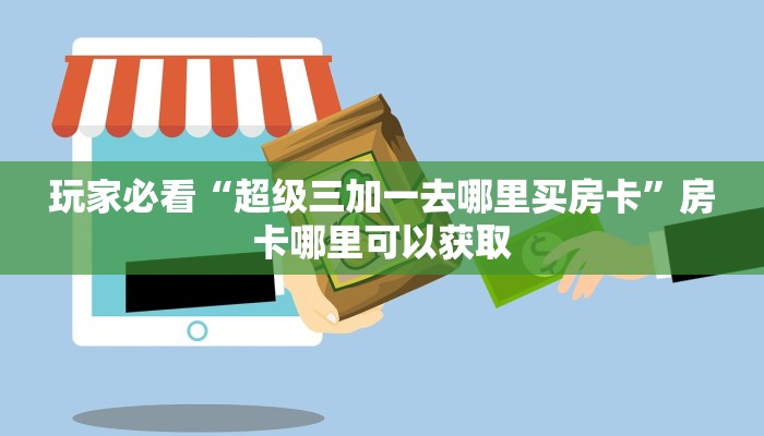 玩家必看“超级三加一去哪里买房卡”房卡哪里可以获取