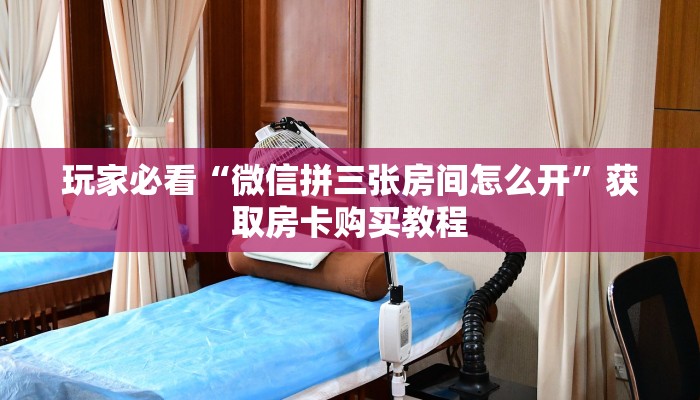 玩家必看“微信拼三张房间怎么开”获取房卡购买教程