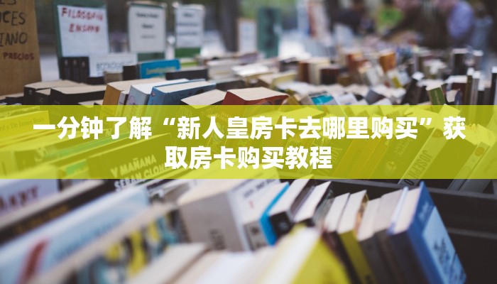 一分钟了解“新人皇房卡去哪里购买”获取房卡购买教程 一分钟了解“新人皇房卡去哪里购买”获取房卡购买教程
