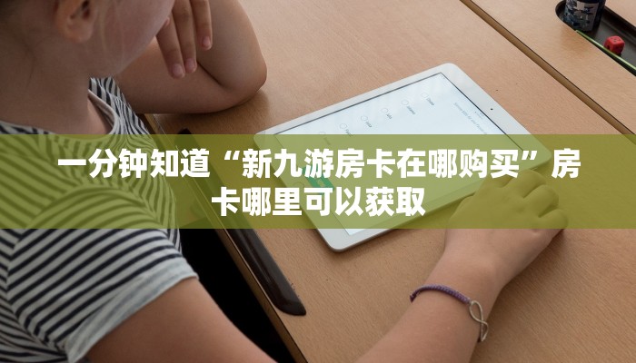 一分钟知道“新九游房卡在哪购买”房卡哪里可以获取