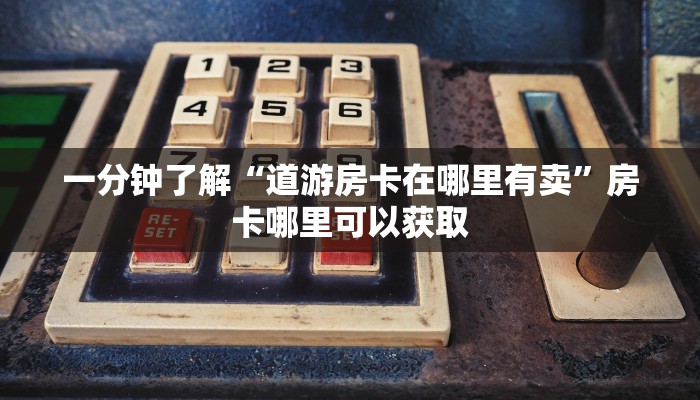 一分钟了解“道游房卡在哪里有卖”房卡哪里可以获取