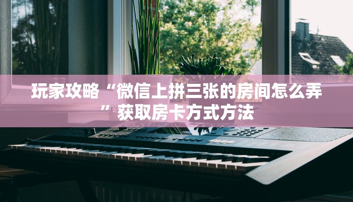 玩家攻略“微信上拼三张的房间怎么弄”获取房卡方式方法 玩家攻略“微信上拼三张的房间怎么弄”获取房卡方式方法