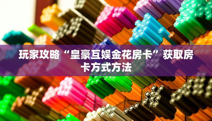 玩家攻略“皇豪互娱金花房卡”获取房卡方式方法 玩家攻略“皇豪互娱金花房卡”获取房卡方式方法