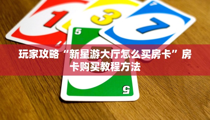 玩家攻略“新星游大厅怎么买房卡”房卡购买教程方法 玩家攻略“新星游大厅怎么买房卡”房卡购买教程方法