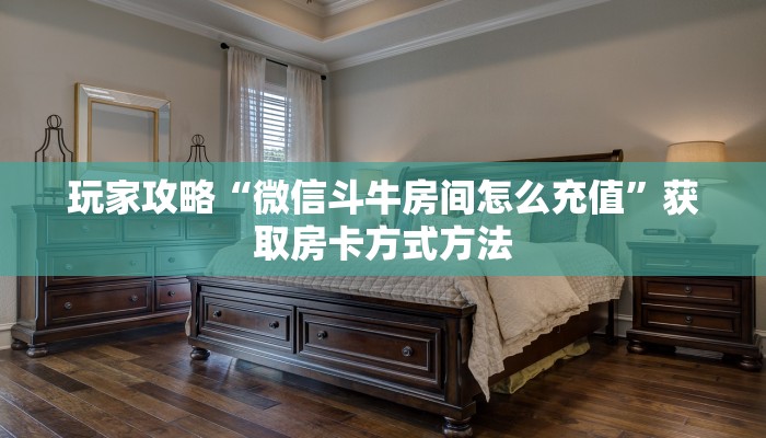 玩家攻略“微信斗牛房间怎么充值”获取房卡方式方法 玩家攻略“微信斗牛房间怎么充值”获取房卡方式方法