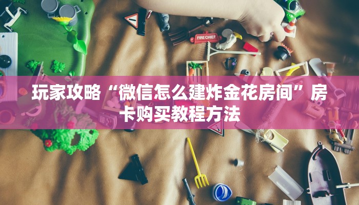 玩家攻略“微信怎么建炸金花房间”房卡购买教程方法