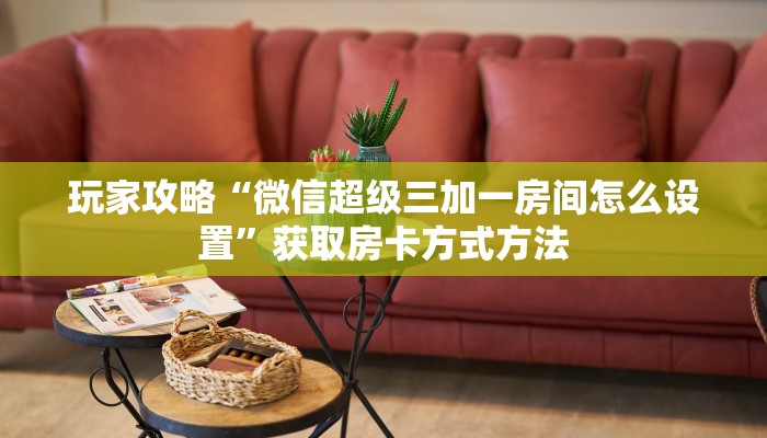 玩家攻略“微信超级三加一房间怎么设置”获取房卡方式方法