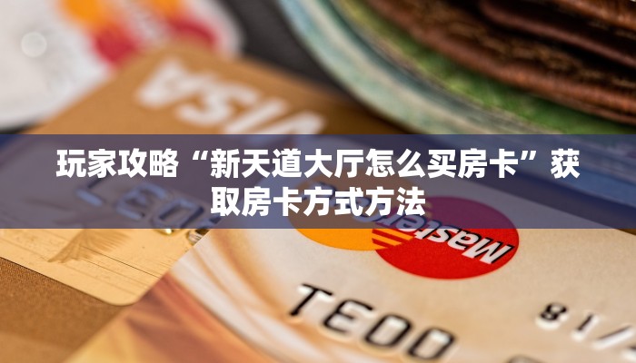 玩家攻略“新天道大厅怎么买房卡”获取房卡方式方法