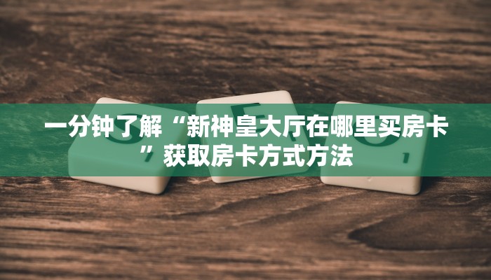 一分钟了解“新神皇大厅在哪里买房卡”获取房卡方式方法