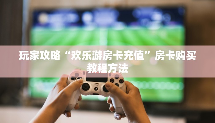 玩家攻略“欢乐游房卡充值”房卡购买教程方法