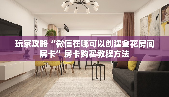 玩家攻略“微信在哪可以创建金花房间房卡”房卡购买教程方法 玩家攻略“微信在哪可以创建金花房间房卡”房卡购买教程方法
