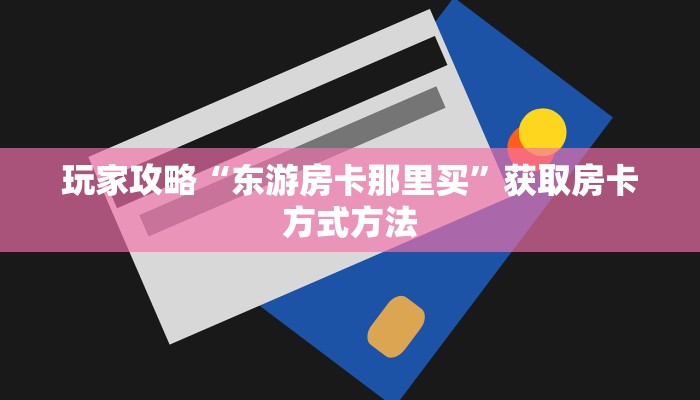 玩家攻略“东游房卡那里买”获取房卡方式方法