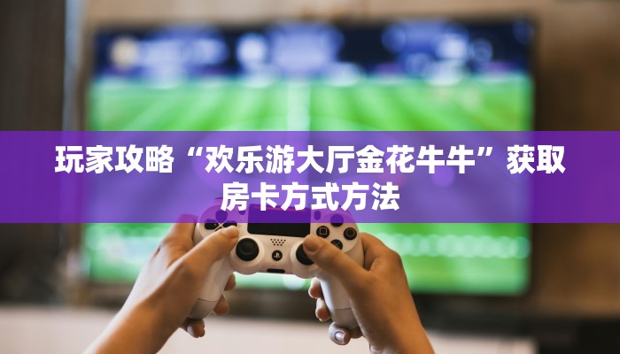 玩家攻略“欢乐游大厅金花牛牛”获取房卡方式方法