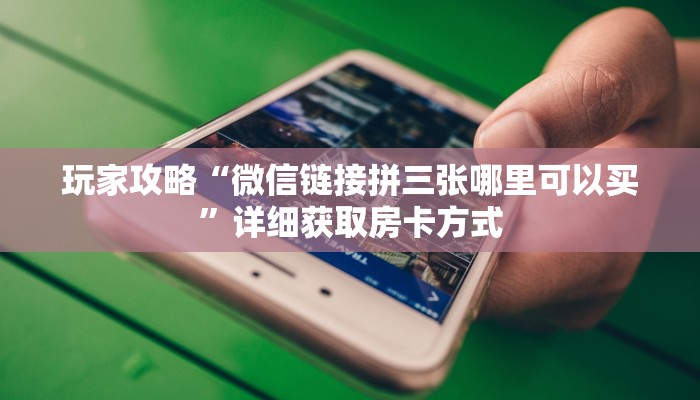 玩家攻略“微信链接拼三张哪里可以买”详细获取房卡方式