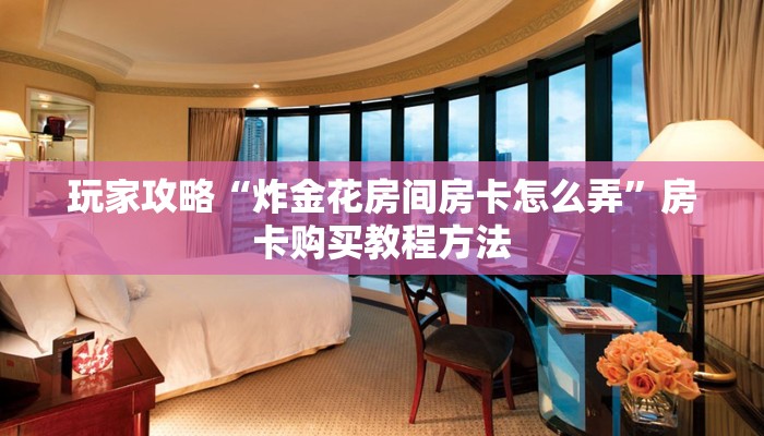 玩家攻略“炸金花房间房卡怎么弄”房卡购买教程方法