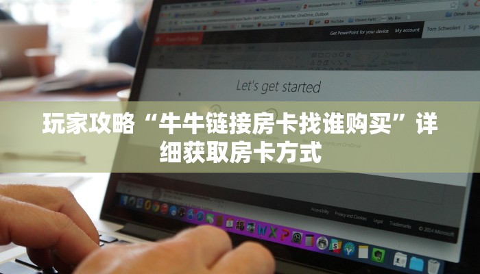 玩家攻略“牛牛链接房卡找谁购买”详细获取房卡方式 玩家攻略“牛牛链接房卡找谁购买”详细获取房卡方式