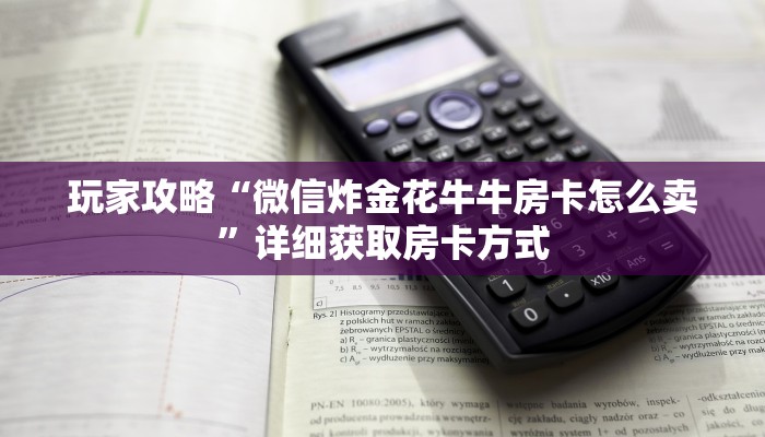 玩家攻略“微信炸金花牛牛房卡怎么卖”详细获取房卡方式 玩家攻略“微信炸金花牛牛房卡怎么卖”详细获取房卡方式