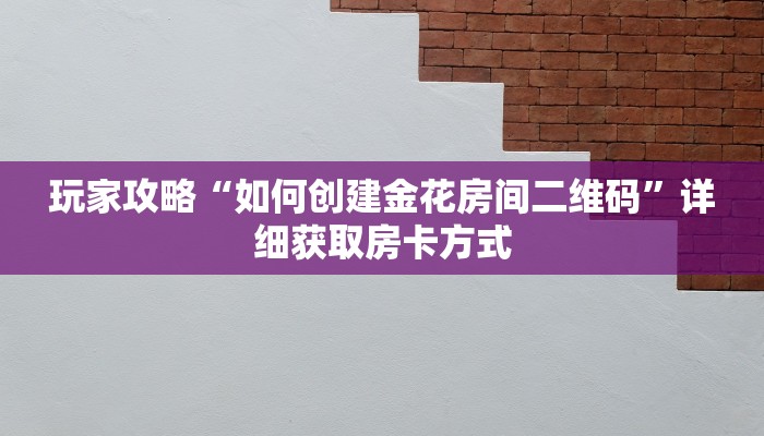 玩家攻略“如何创建金花房间二维码”详细获取房卡方式