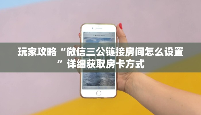 玩家攻略“微信三公链接房间怎么设置”详细获取房卡方式