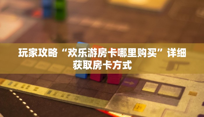 玩家攻略“欢乐游房卡哪里购买”详细获取房卡方式 玩家攻略“欢乐游房卡哪里购买”详细获取房卡方式