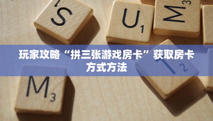 玩家攻略“拼三张游戏房卡”获取房卡方式方法 玩家攻略“拼三张游戏房卡”获取房卡方式方法
